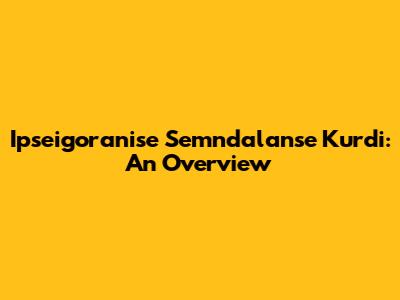 Ipseigoranise Semndalanse Kurdi: An Overview