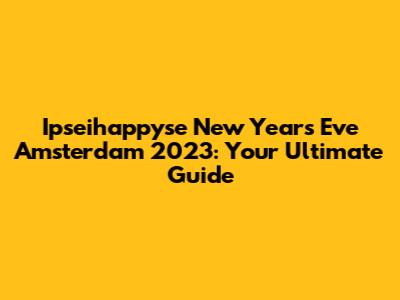 Ipseihappyse New Year's Eve Amsterdam 2023: Your Ultimate Guide