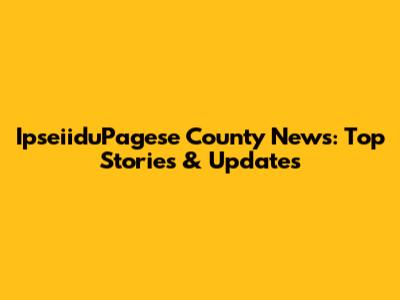 IpseiiduPagese County News: Top Stories & Updates