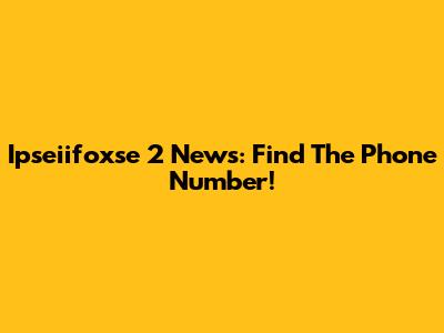 Ipseiifoxse 2 News: Find The Phone Number!