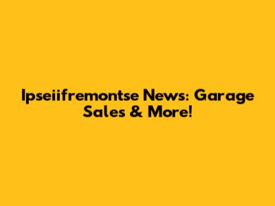 Ipseiifremontse News: Garage Sales & More!