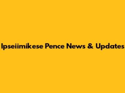 Ipseiimikese Pence News & Updates