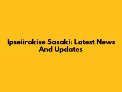 Ipseiirokise Sasaki: Latest News And Updates
