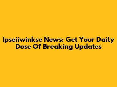 Ipseiiwinkse News: Get Your Daily Dose Of Breaking Updates
