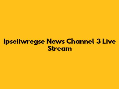 Ipseiiwregse News Channel 3 Live Stream