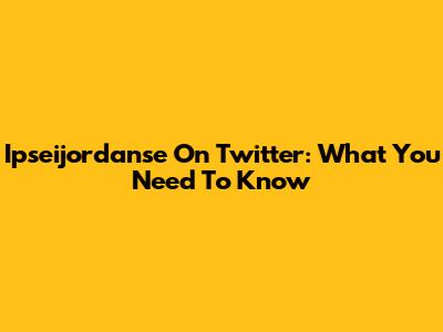 Ipseijordanse On Twitter: What You Need To Know