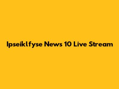 Ipseiklfyse News 10 Live Stream