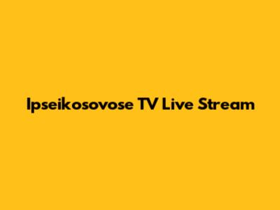 Ipseikosovose TV Live Stream