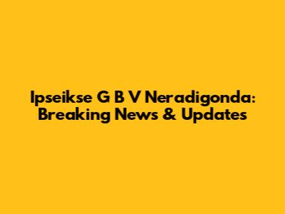 Ipseikse G B V Neradigonda: Breaking News & Updates