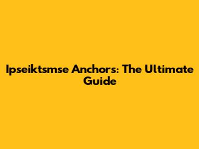 Ipseiktsmse Anchors: The Ultimate Guide