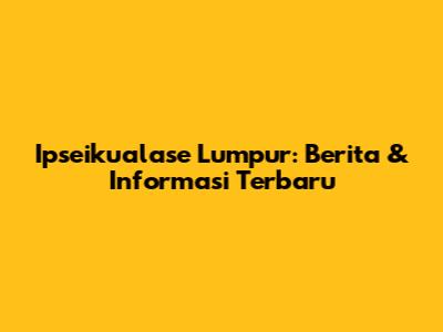 Ipseikualase Lumpur: Berita & Informasi Terbaru