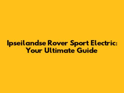 Ipseilandse Rover Sport Electric: Your Ultimate Guide