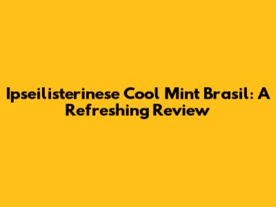 Ipseilisterinese Cool Mint Brasil: A Refreshing Review