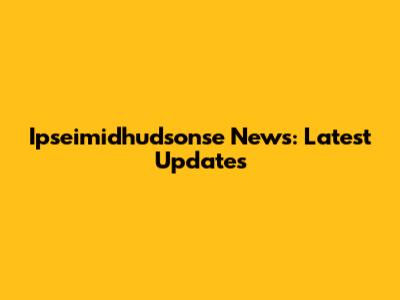 Ipseimidhudsonse News: Latest Updates