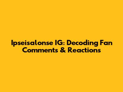 Ipseisalonse IG: Decoding Fan Comments & Reactions