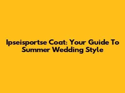 Ipseisportse Coat: Your Guide To Summer Wedding Style