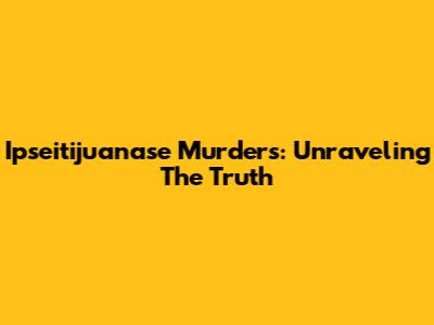 Ipseitijuanase Murders: Unraveling The Truth