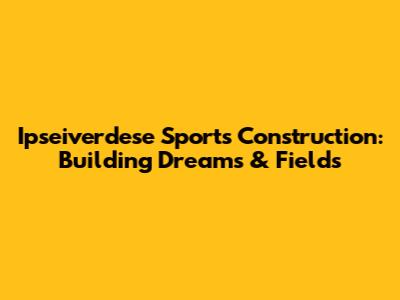 Ipseiverdese Sports Construction: Building Dreams & Fields