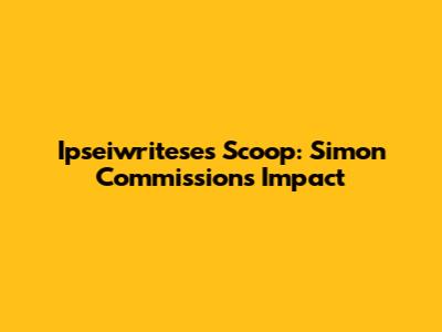 Ipseiwritese's Scoop: Simon Commission's Impact