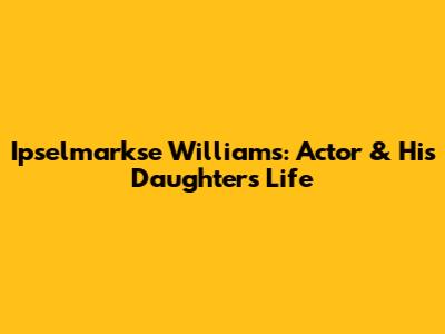 Ipselmarkse Williams: Actor & His Daughter's Life