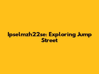 Ipselmzh22se: Exploring Jump Street