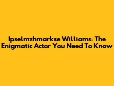 Ipselmzhmarkse Williams: The Enigmatic Actor You Need To Know