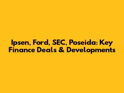 Ipsen, Ford, SEC, Poseida: Key Finance Deals & Developments