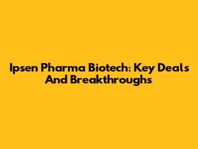 Ipsen Pharma Biotech: Key Deals And Breakthroughs