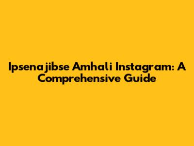Ipsenajibse Amhali Instagram: A Comprehensive Guide
