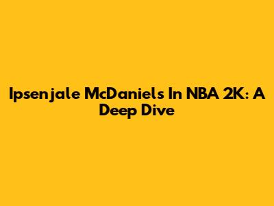 Ipsenjale McDaniels In NBA 2K: A Deep Dive
