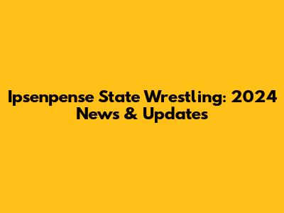 Ipsenpense State Wrestling: 2024 News & Updates