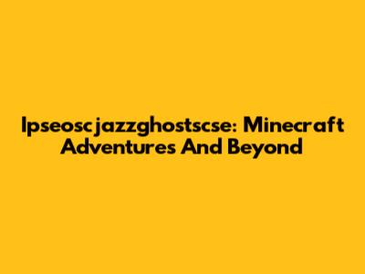 Ipseoscjazzghostscse: Minecraft Adventures And Beyond