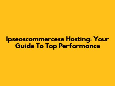 Ipseoscommercese Hosting: Your Guide To Top Performance