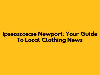 Ipseoscoscse Newport: Your Guide To Local Clothing News
