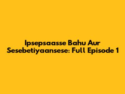 Ipsepsaasse Bahu Aur Sesebetiyaansese: Full Episode 1