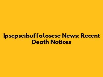 Ipsepseibuffalosese News: Recent Death Notices