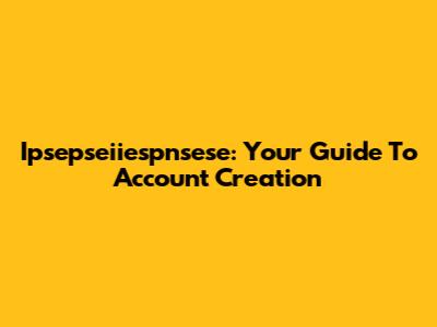 Ipsepseiiespnsese: Your Guide To Account Creation