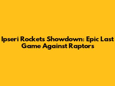 Ipseri Rockets Showdown: Epic Last Game Against Raptors