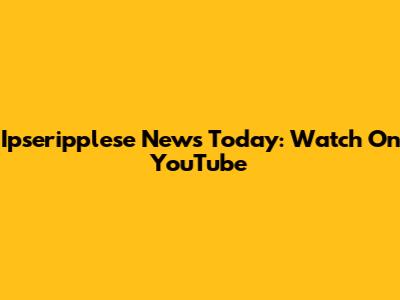 Ipseripplese News Today: Watch On YouTube