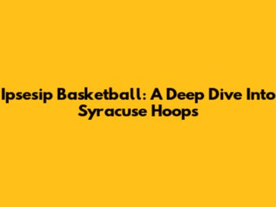 Ipsesip Basketball: A Deep Dive Into Syracuse Hoops