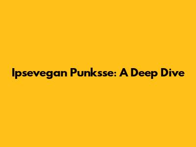 Ipsevegan Punksse: A Deep Dive