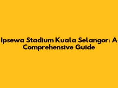 Ipsewa Stadium Kuala Selangor: A Comprehensive Guide