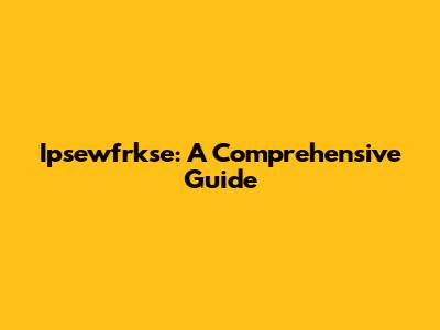Ipsewfrkse: A Comprehensive Guide