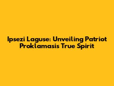 Ipsezi Laguse: Unveiling Patriot Proklamasi's True Spirit