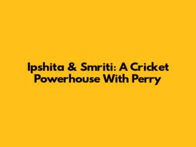 Ipshita & Smriti: A Cricket Powerhouse With Perry