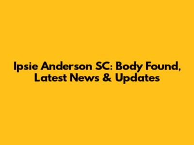Ipsie Anderson SC: Body Found, Latest News & Updates