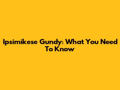 Ipsimikese Gundy: What You Need To Know