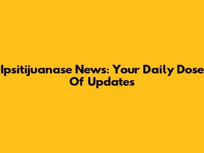Ipsitijuanase News: Your Daily Dose Of Updates