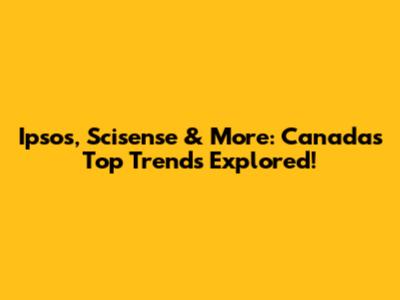 Ipsos, Scisense & More: Canada's Top Trends Explored!