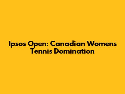 Ipsos Open: Canadian Women's Tennis Domination